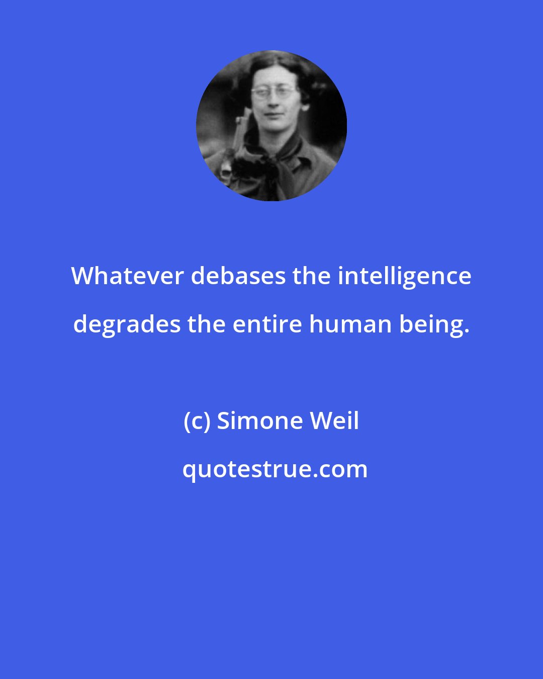 Simone Weil: Whatever debases the intelligence degrades the entire human being.