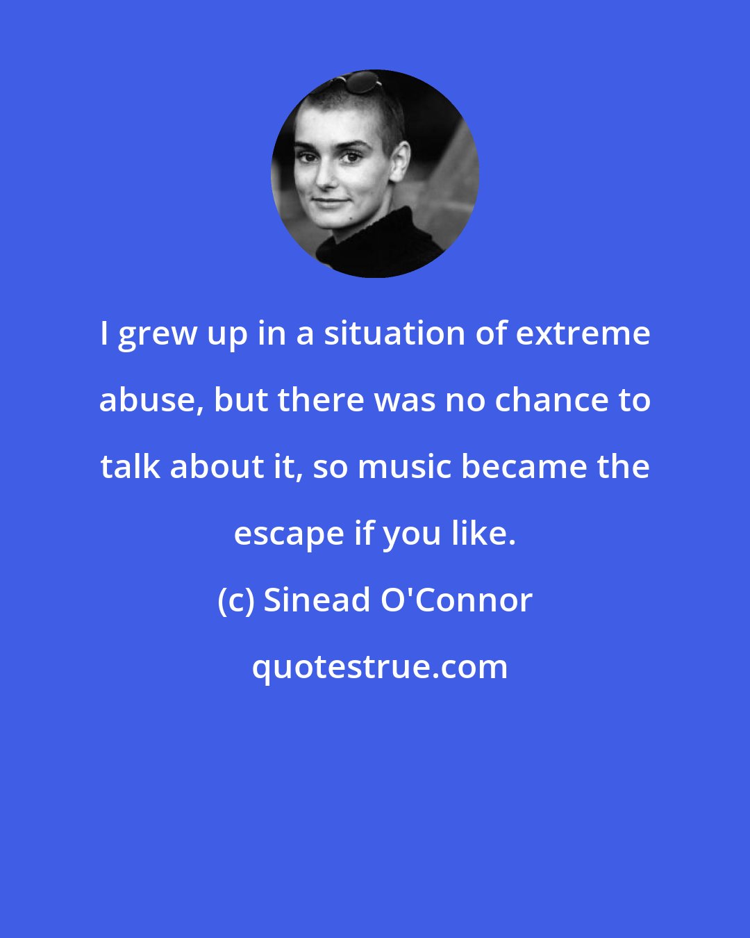 Sinead O'Connor: I grew up in a situation of extreme abuse, but there was no chance to talk about it, so music became the escape if you like.