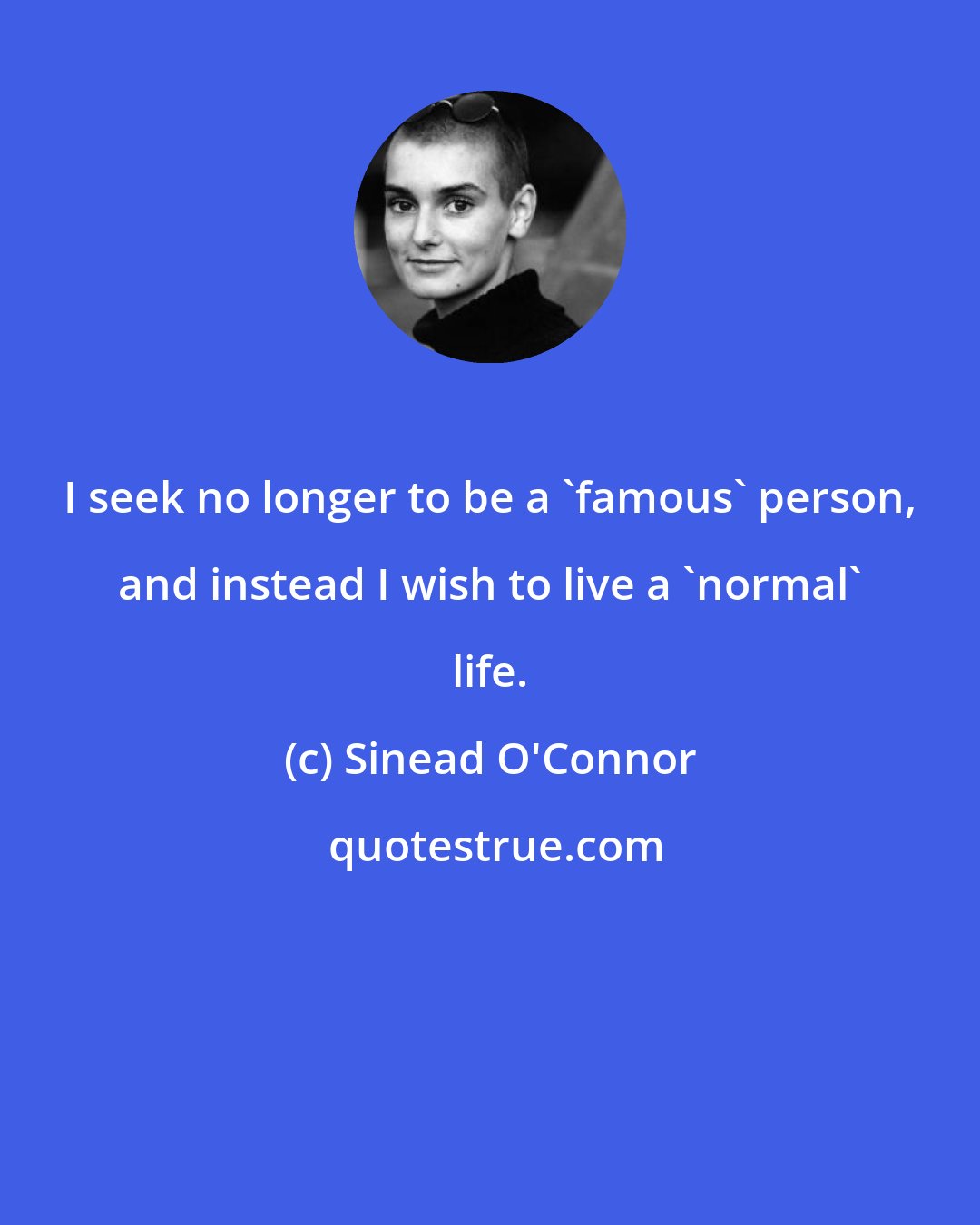 Sinead O'Connor: I seek no longer to be a 'famous' person, and instead I wish to live a 'normal' life.