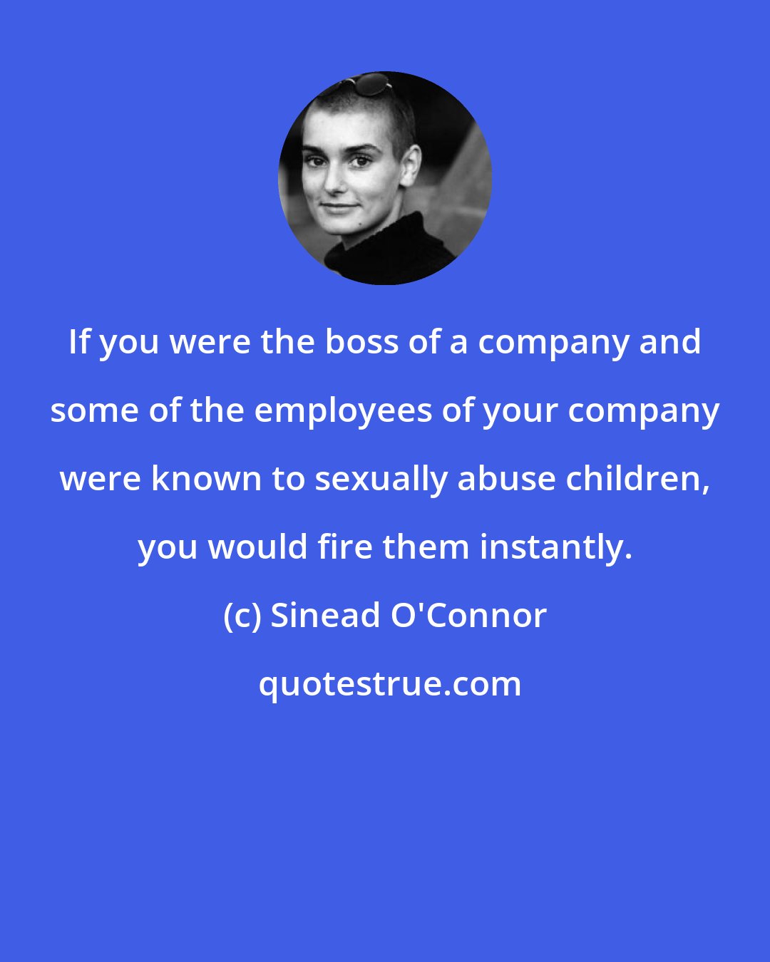 Sinead O'Connor: If you were the boss of a company and some of the employees of your company were known to sexually abuse children, you would fire them instantly.