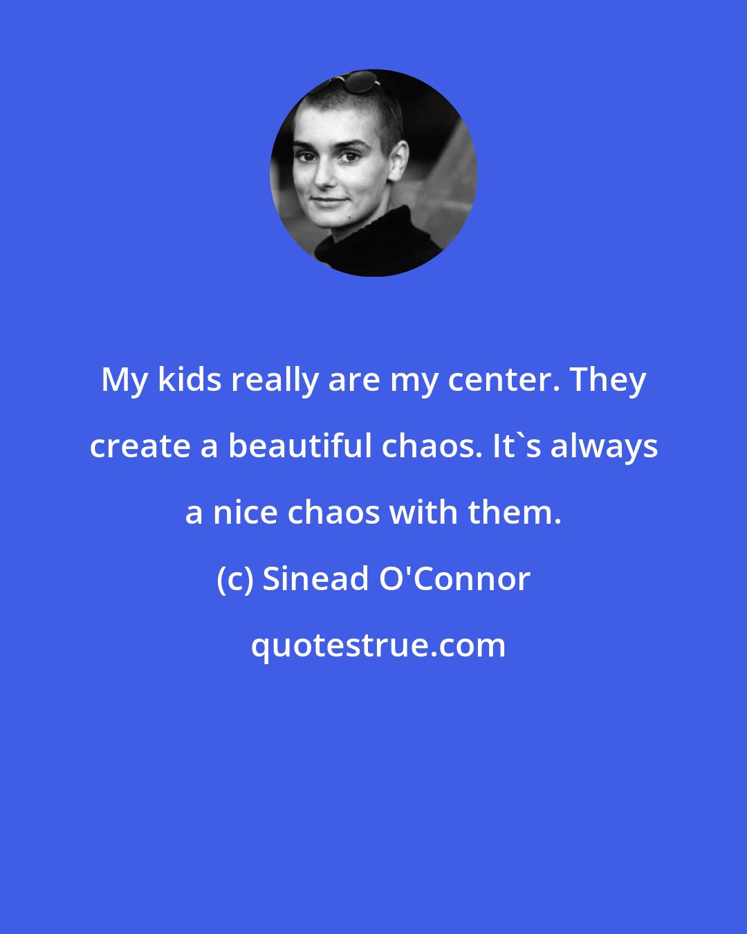 Sinead O'Connor: My kids really are my center. They create a beautiful chaos. It's always a nice chaos with them.