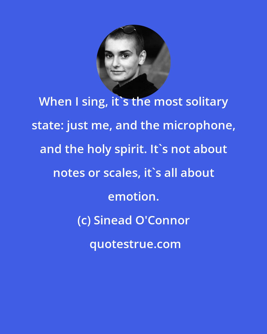 Sinead O'Connor: When I sing, it's the most solitary state: just me, and the microphone, and the holy spirit. It's not about notes or scales, it's all about emotion.