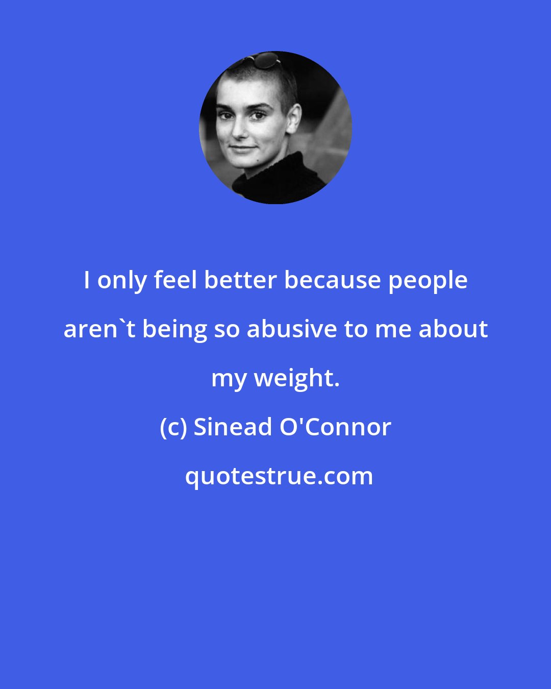 Sinead O'Connor: I only feel better because people aren't being so abusive to me about my weight.