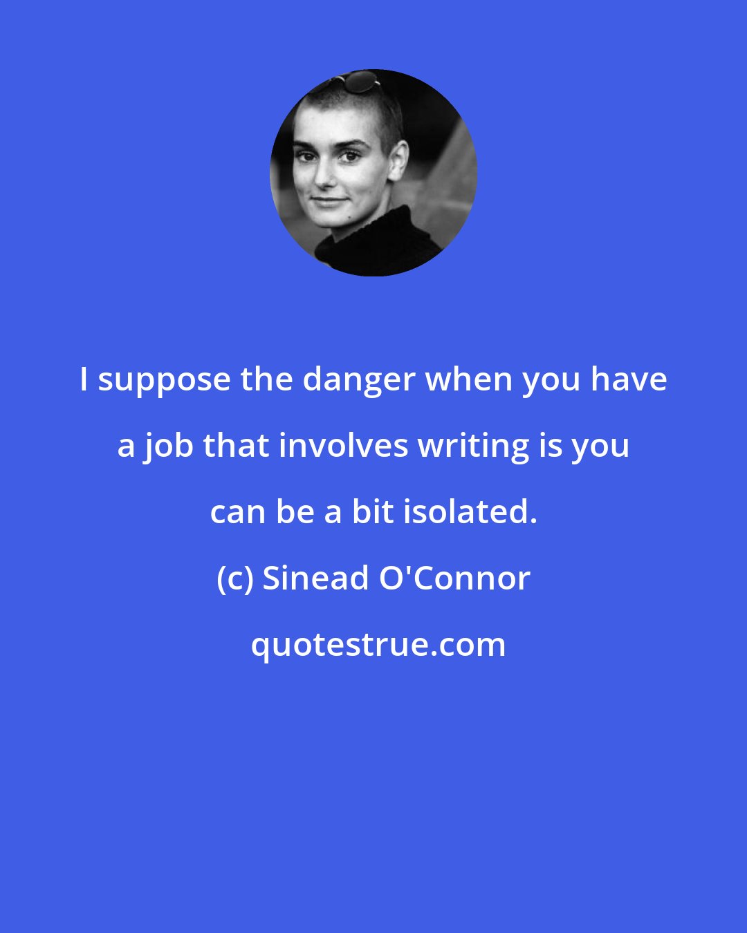 Sinead O'Connor: I suppose the danger when you have a job that involves writing is you can be a bit isolated.