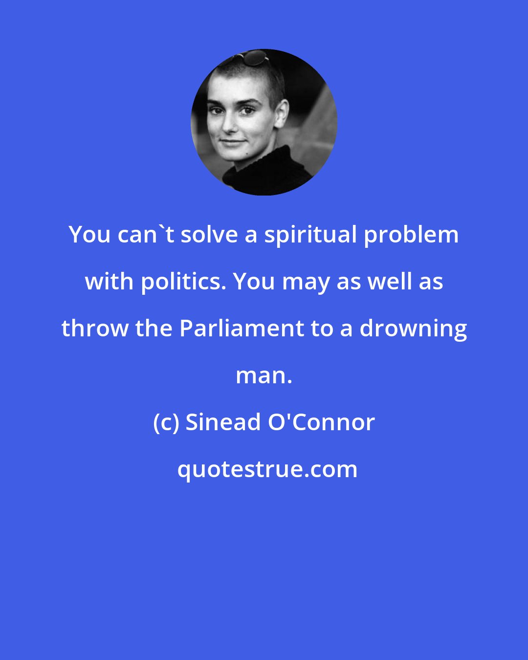 Sinead O'Connor: You can't solve a spiritual problem with politics. You may as well as throw the Parliament to a drowning man.