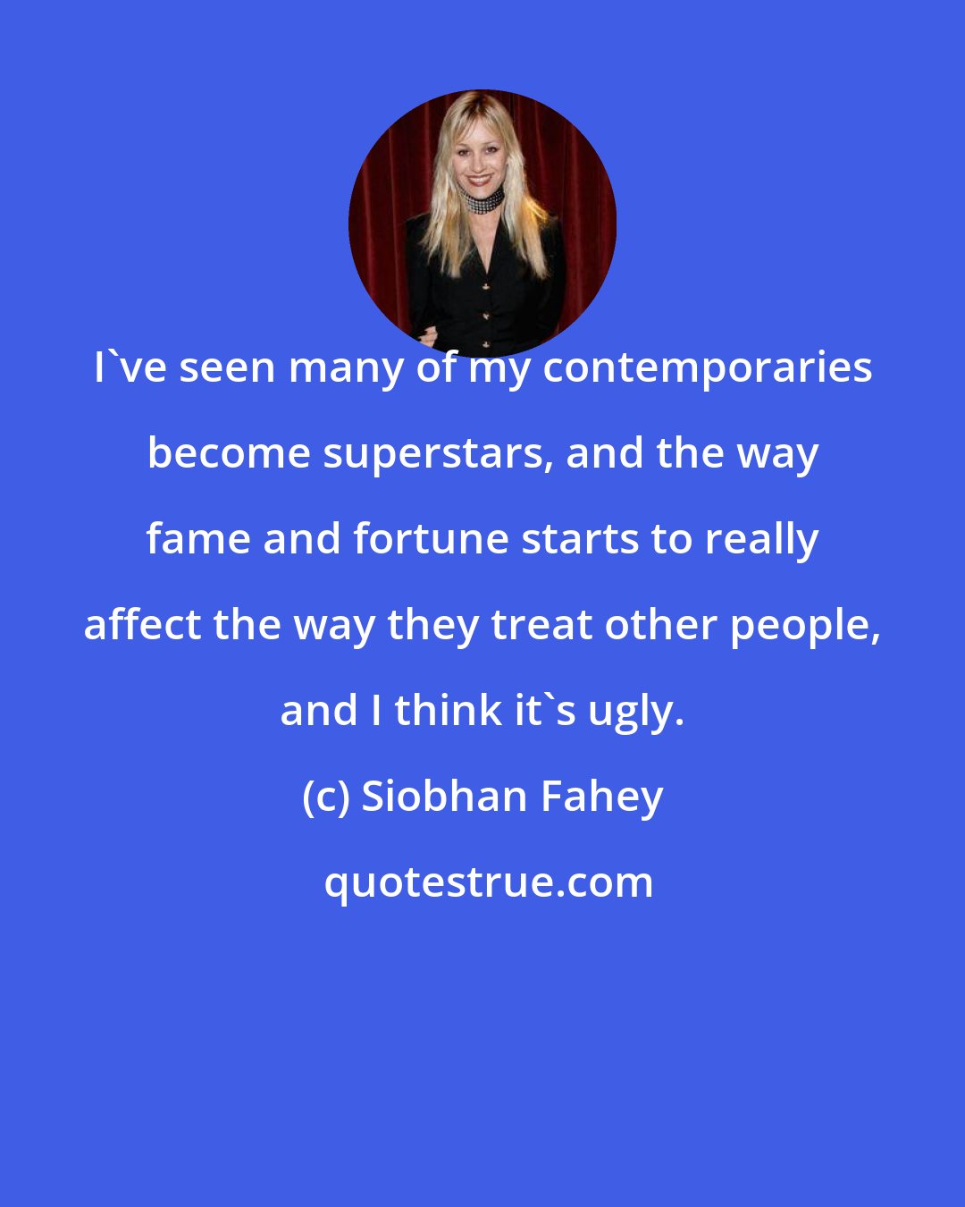 Siobhan Fahey: I've seen many of my contemporaries become superstars, and the way fame and fortune starts to really affect the way they treat other people, and I think it's ugly.