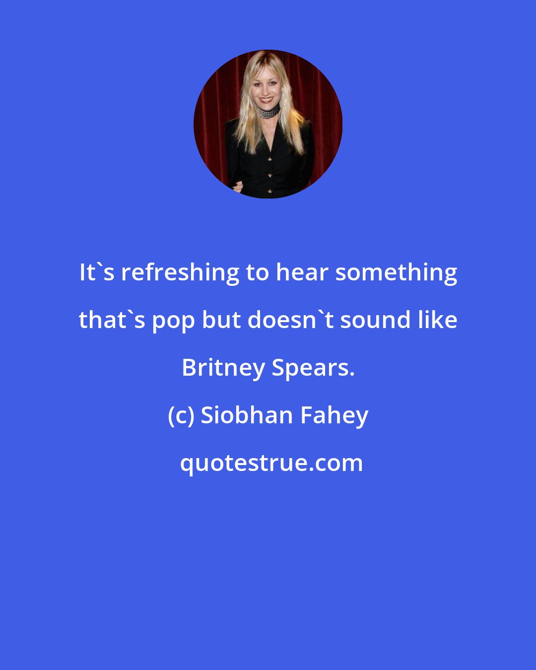 Siobhan Fahey: It's refreshing to hear something that's pop but doesn't sound like Britney Spears.