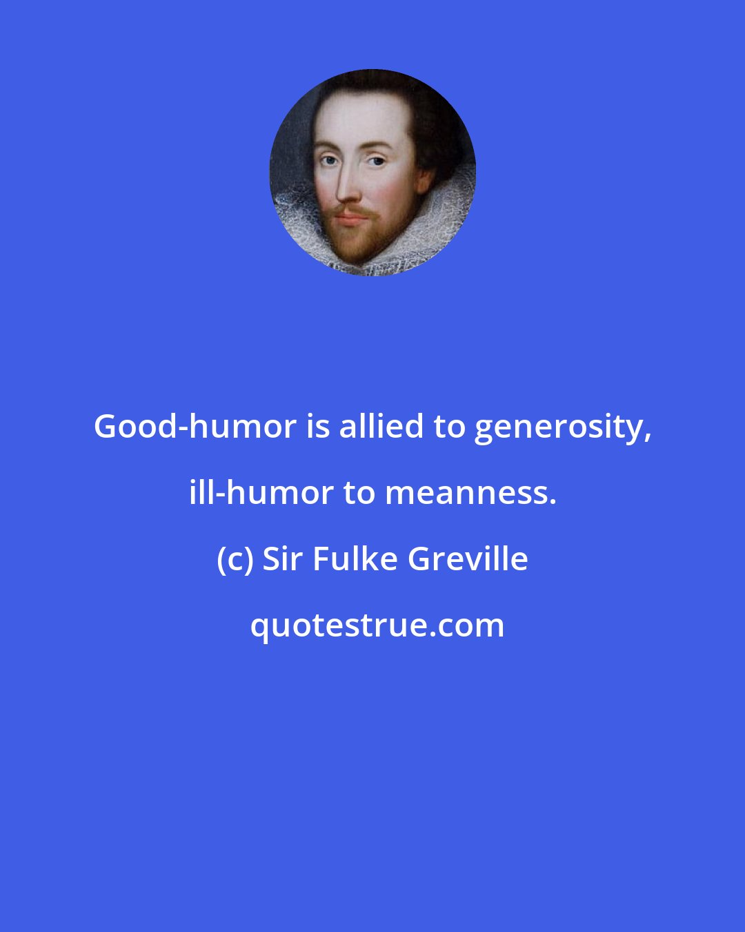 Sir Fulke Greville: Good-humor is allied to generosity, ill-humor to meanness.