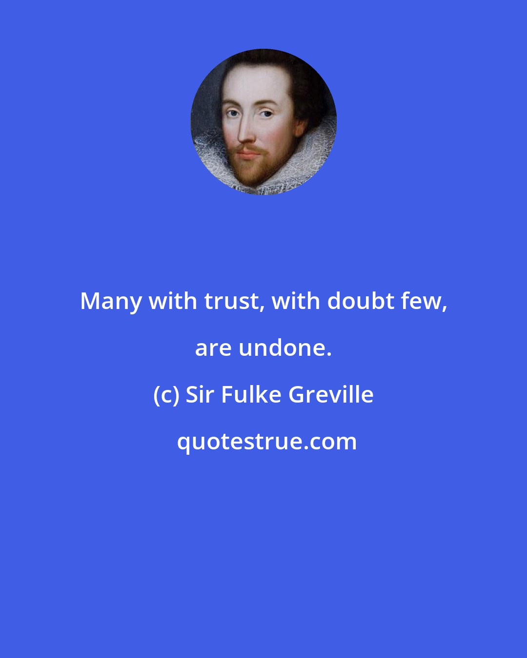 Sir Fulke Greville: Many with trust, with doubt few, are undone.