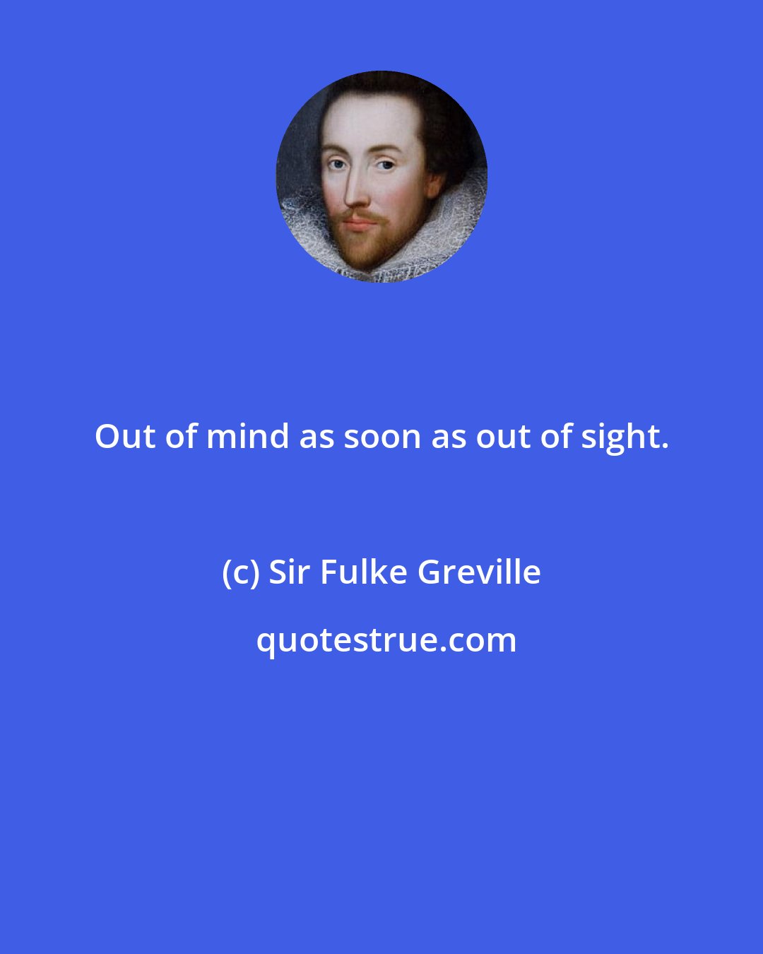 Sir Fulke Greville: Out of mind as soon as out of sight.