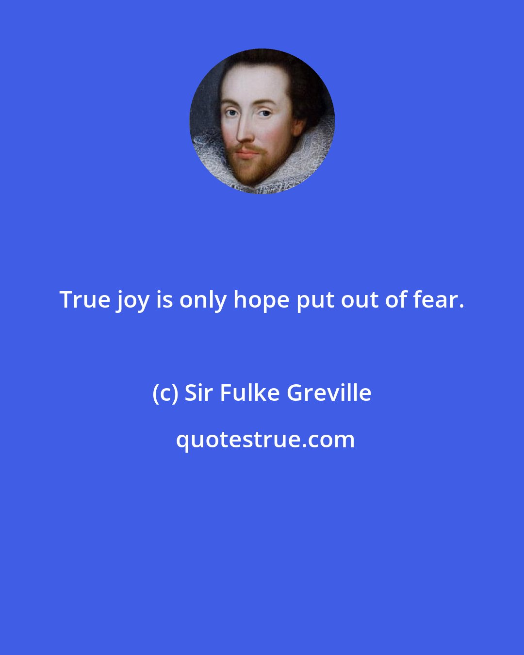 Sir Fulke Greville: True joy is only hope put out of fear.