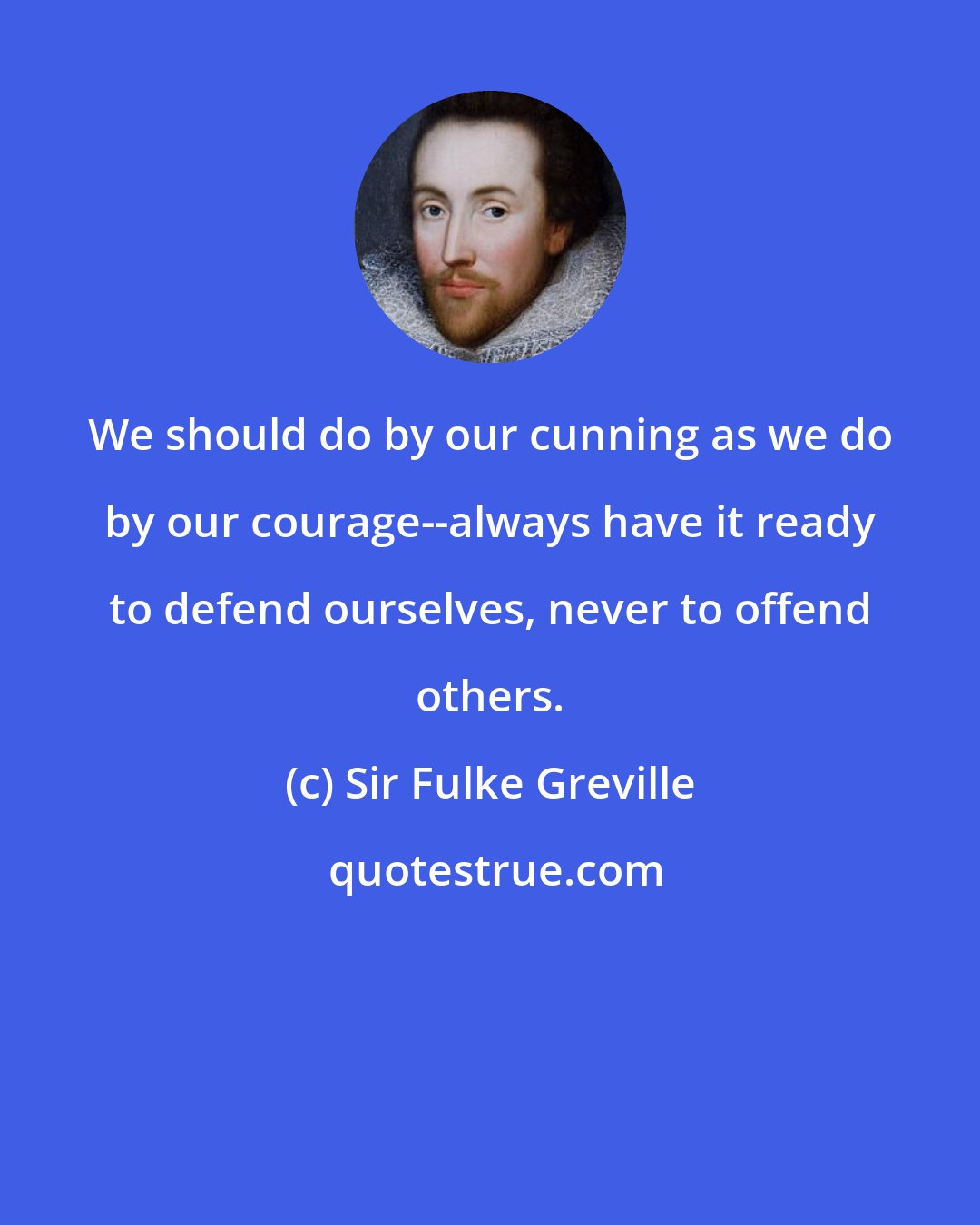 Sir Fulke Greville: We should do by our cunning as we do by our courage--always have it ready to defend ourselves, never to offend others.