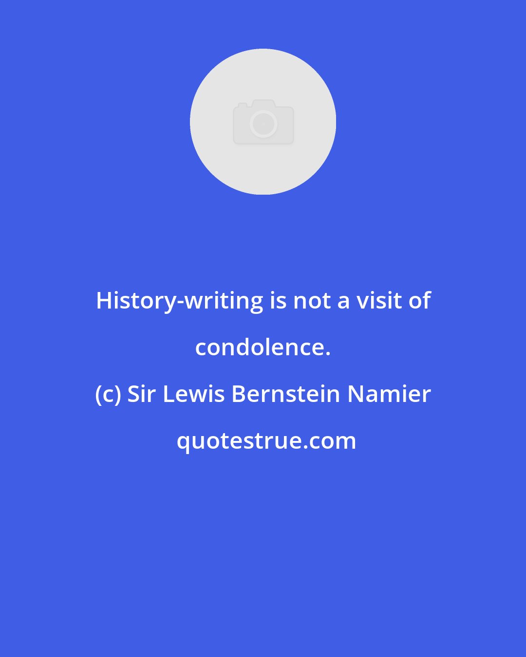 Sir Lewis Bernstein Namier: History-writing is not a visit of condolence.