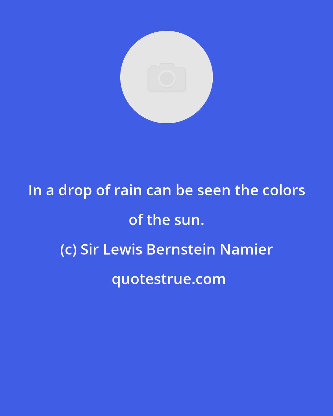 Sir Lewis Bernstein Namier: In a drop of rain can be seen the colors of the sun.