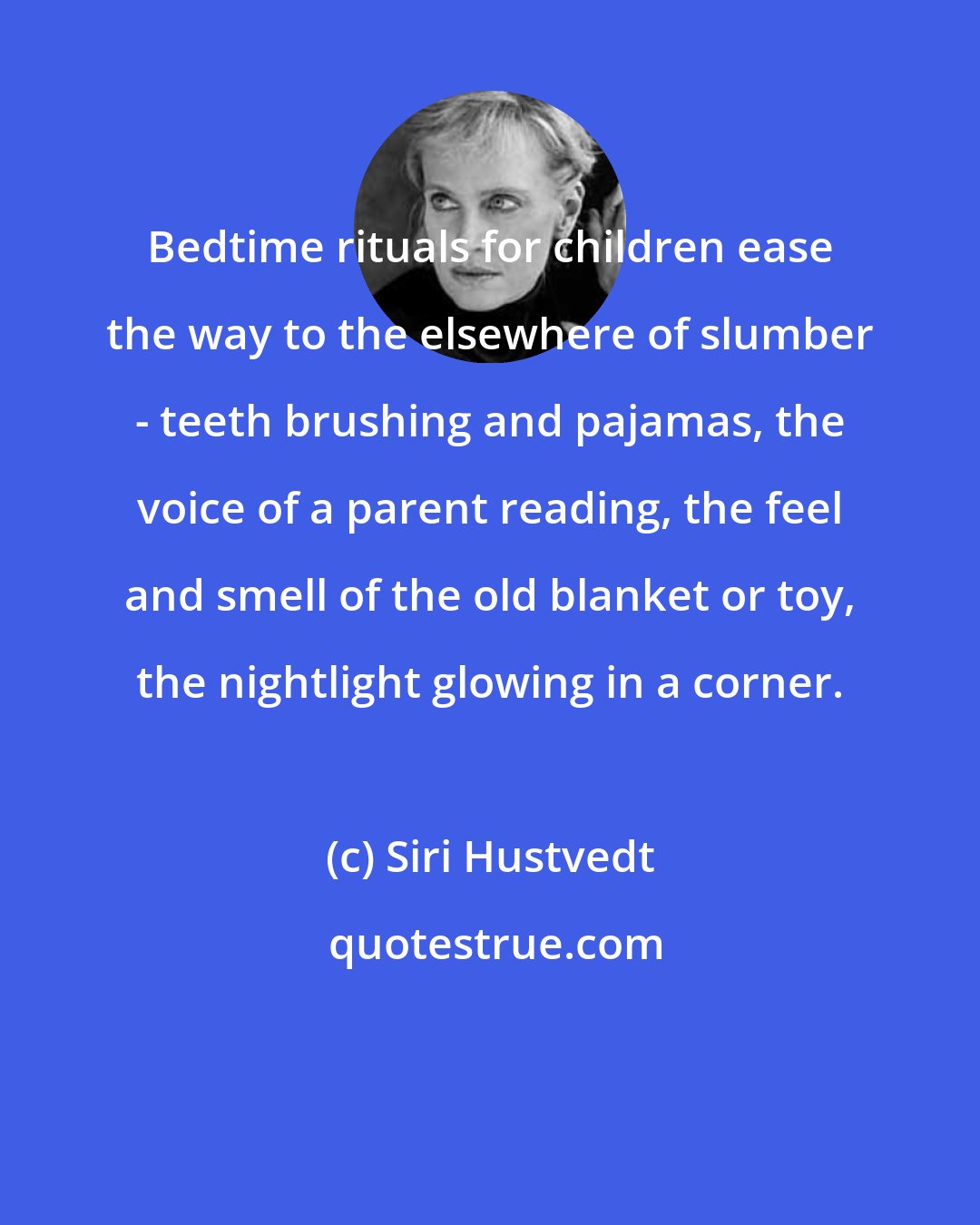 Siri Hustvedt: Bedtime rituals for children ease the way to the elsewhere of slumber - teeth brushing and pajamas, the voice of a parent reading, the feel and smell of the old blanket or toy, the nightlight glowing in a corner.