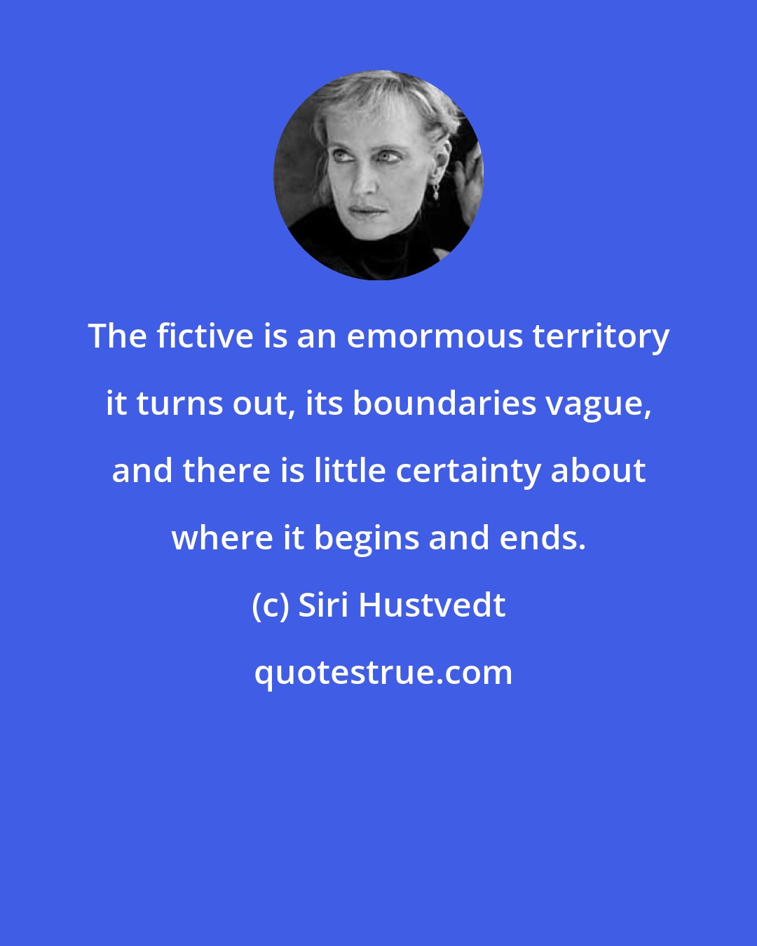 Siri Hustvedt: The fictive is an emormous territory it turns out, its boundaries vague, and there is little certainty about where it begins and ends.