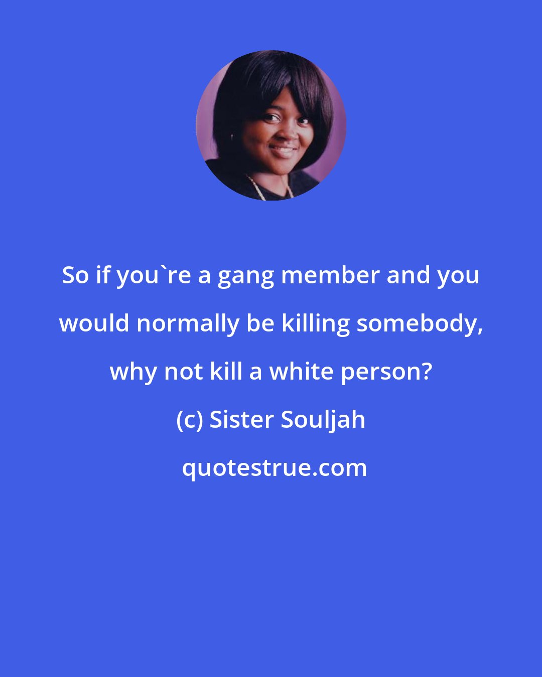Sister Souljah: So if you're a gang member and you would normally be killing somebody, why not kill a white person?