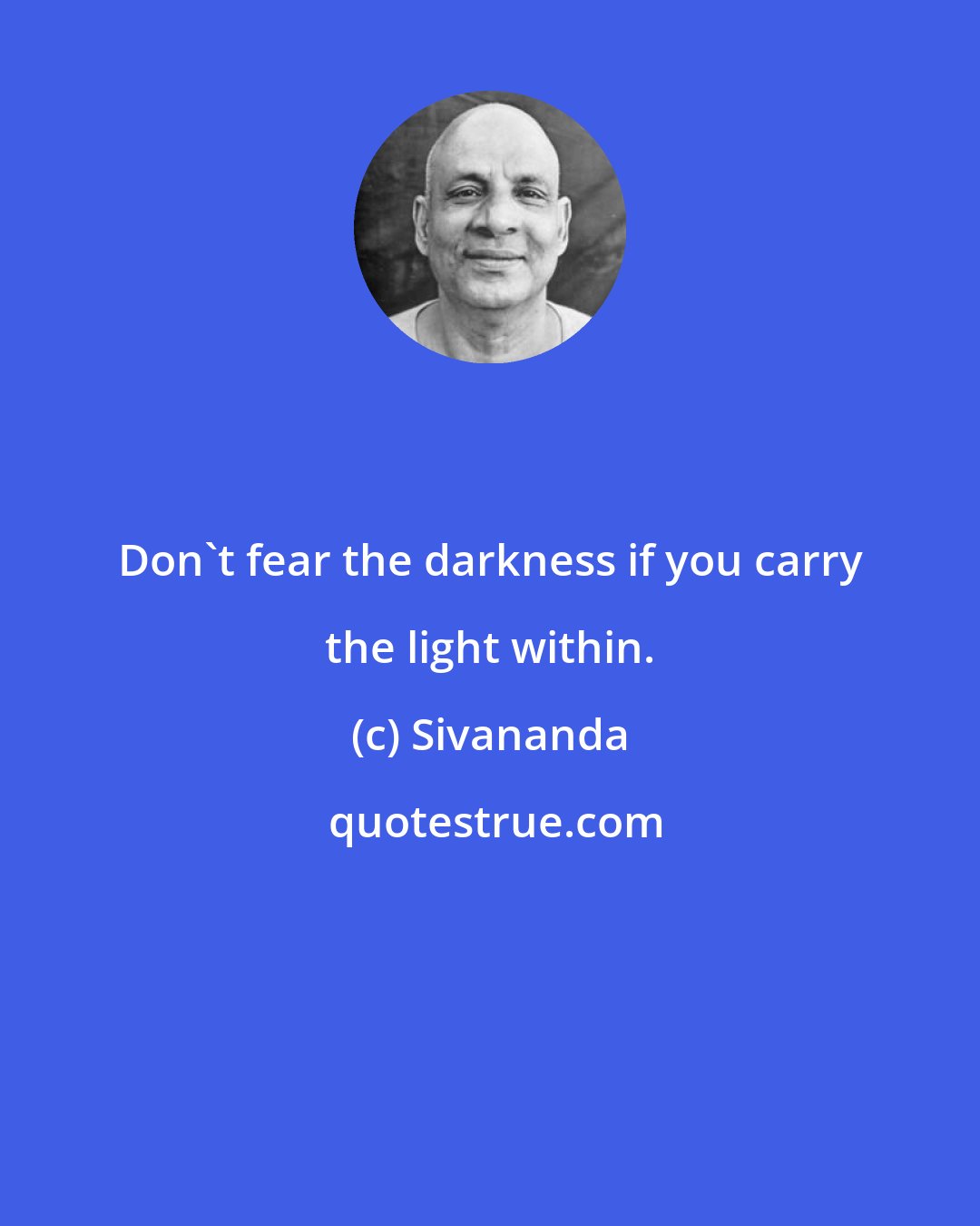 Sivananda: Don't fear the darkness if you carry the light within.