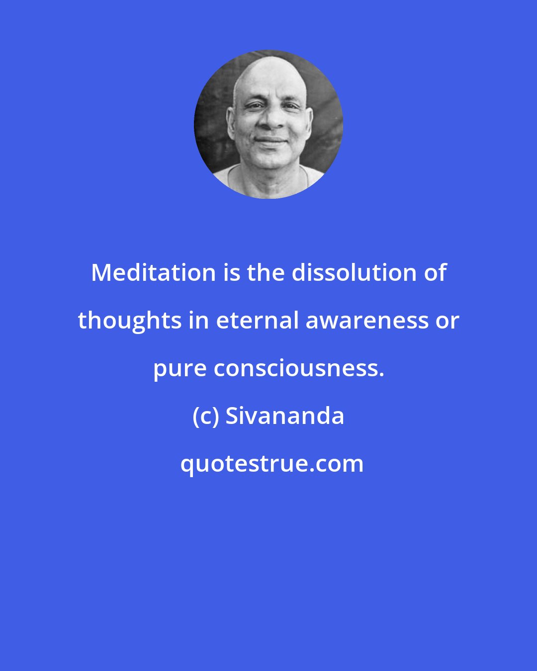 Sivananda: Meditation is the dissolution of thoughts in eternal awareness or pure consciousness.