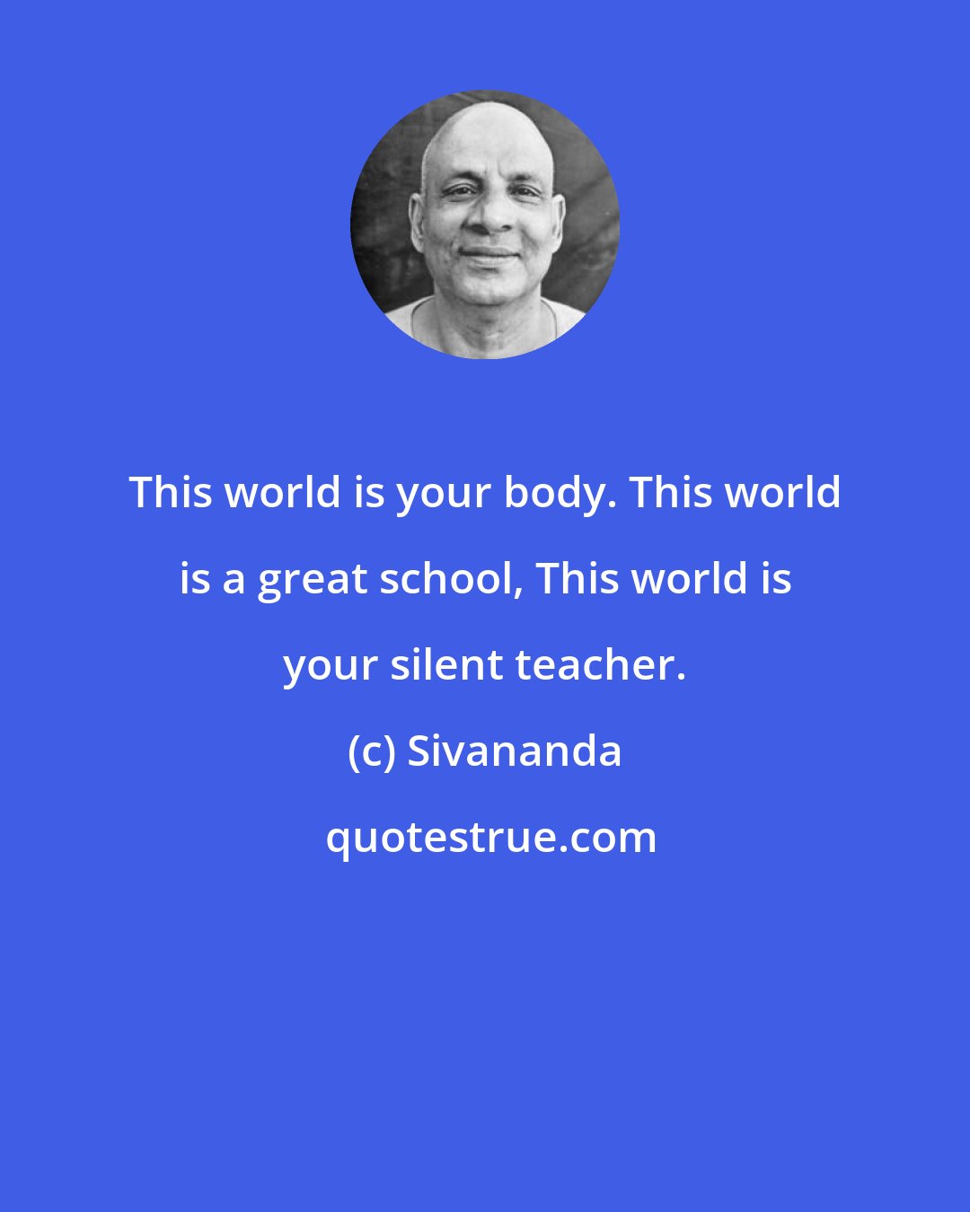 Sivananda: This world is your body. This world is a great school, This world is your silent teacher.