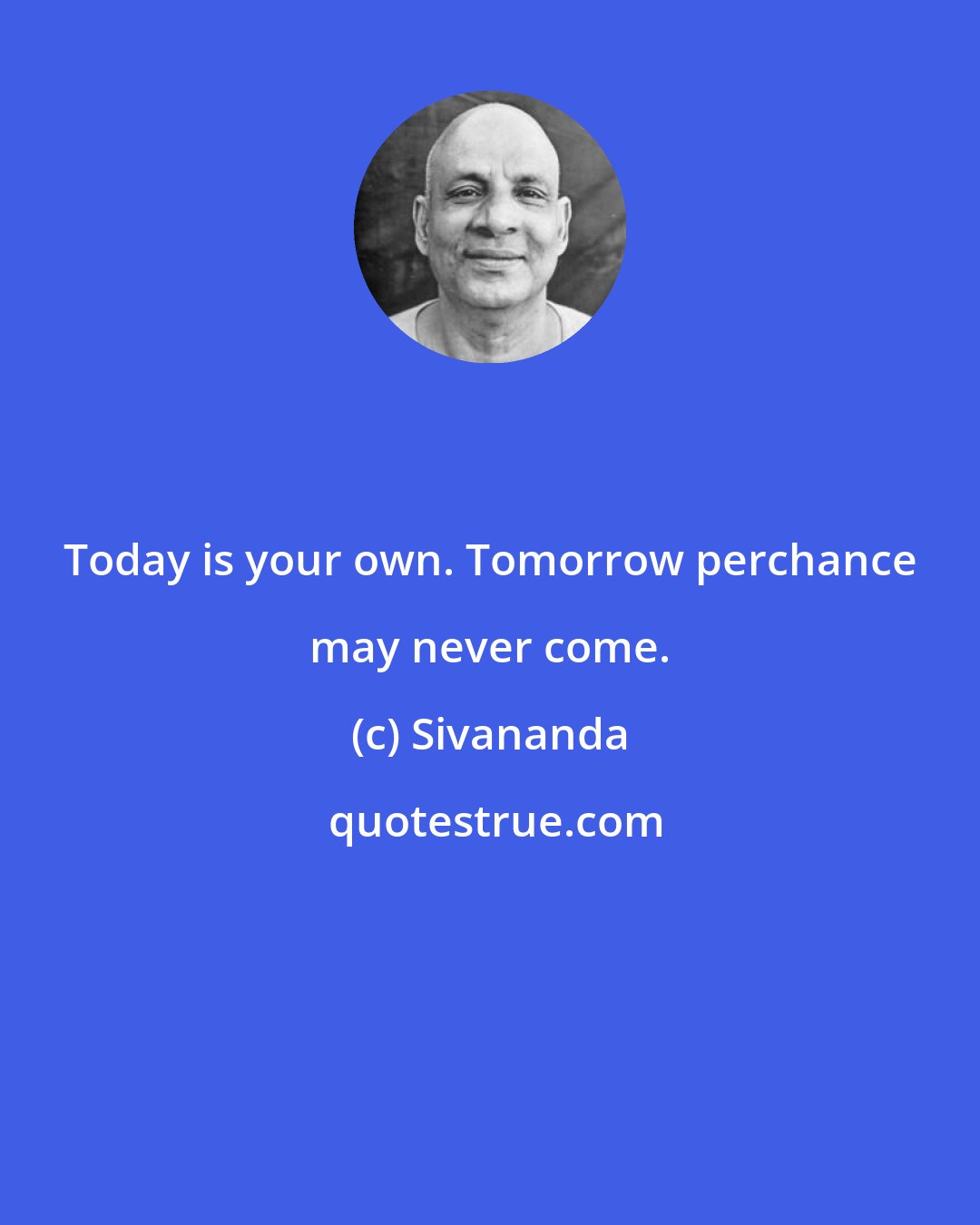 Sivananda: Today is your own. Tomorrow perchance may never come.