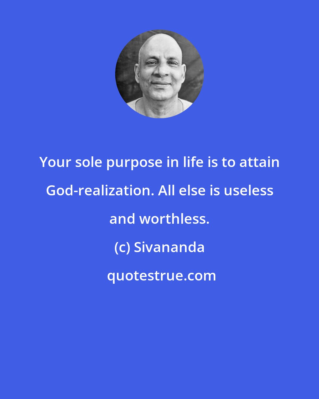 Sivananda: Your sole purpose in life is to attain God-realization. All else is useless and worthless.