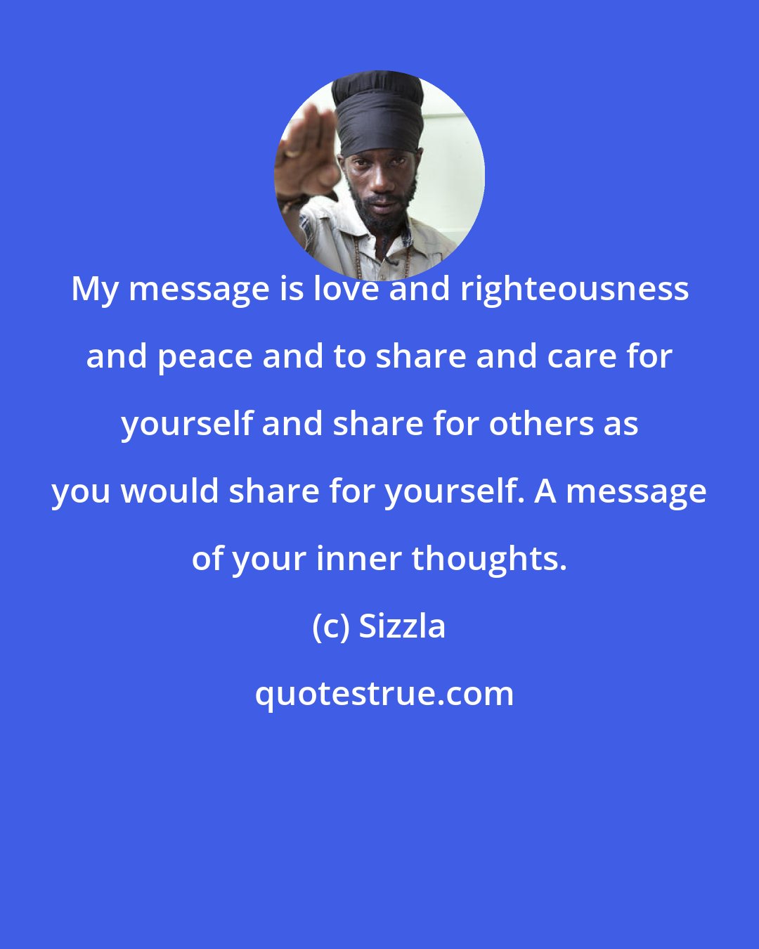 Sizzla: My message is love and righteousness and peace and to share and care for yourself and share for others as you would share for yourself. A message of your inner thoughts.