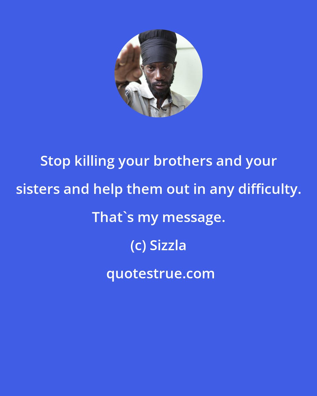 Sizzla: Stop killing your brothers and your sisters and help them out in any difficulty. That's my message.