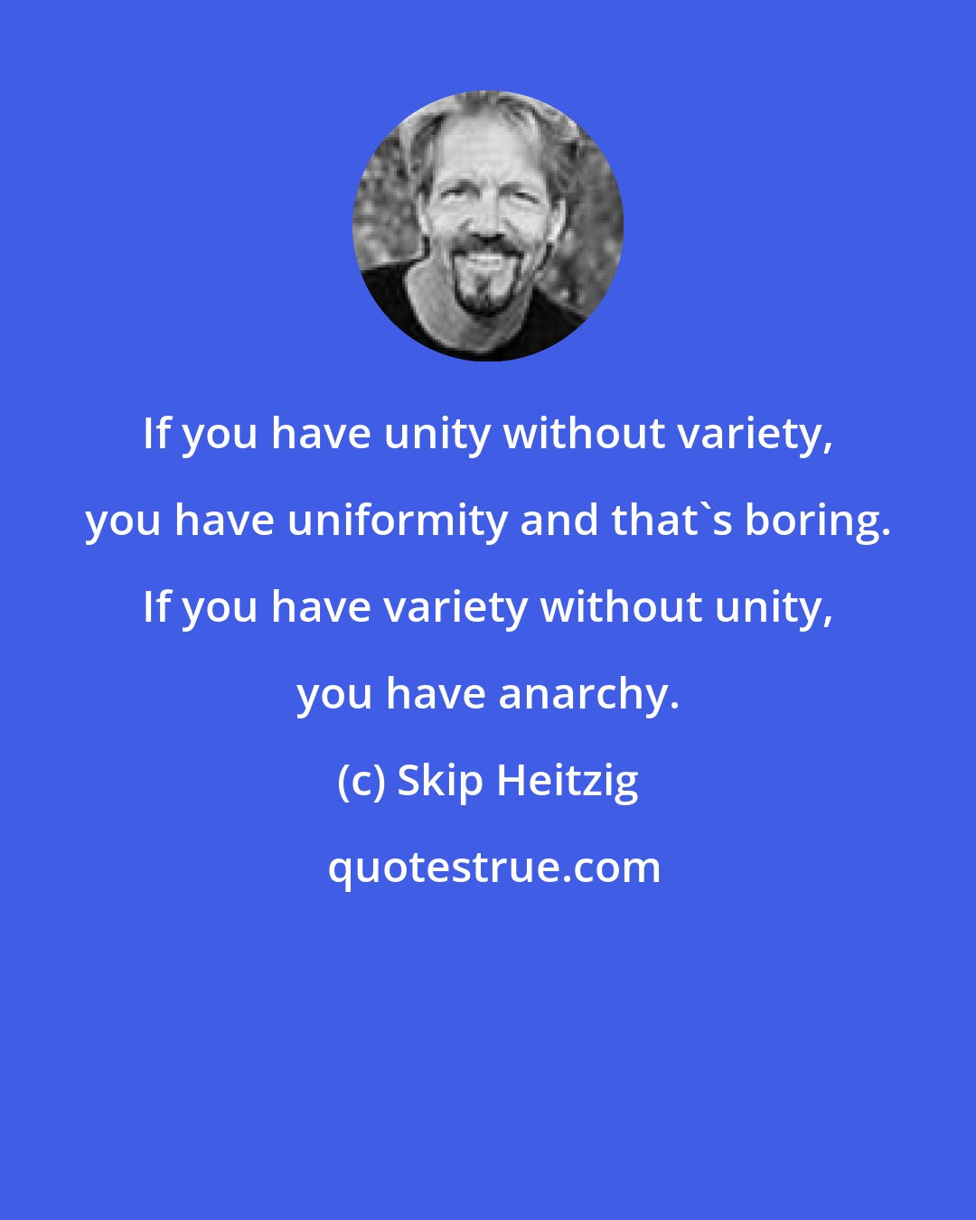 Skip Heitzig: If you have unity without variety, you have uniformity and that's boring. If you have variety without unity, you have anarchy.