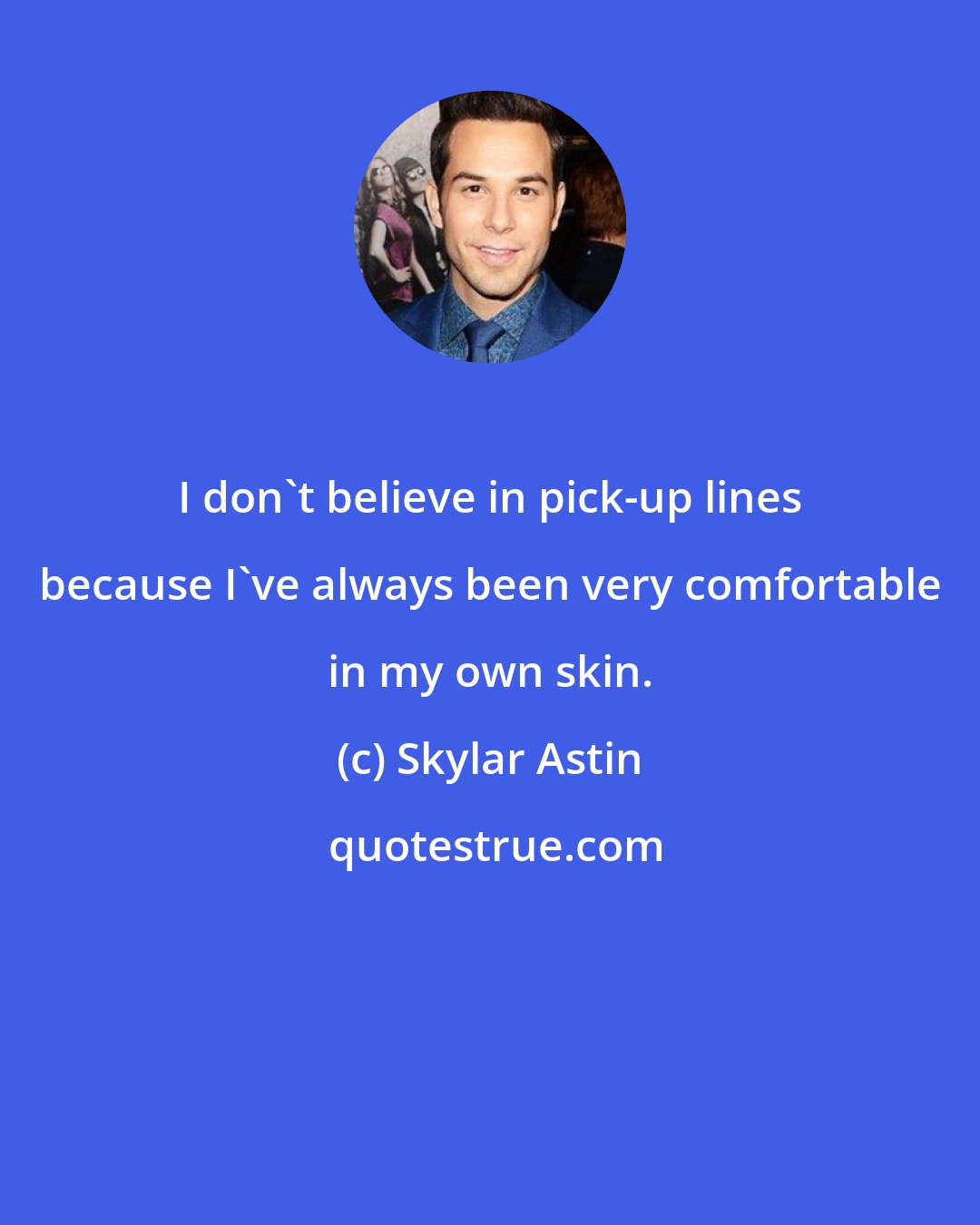 Skylar Astin: I don't believe in pick-up lines because I've always been very comfortable in my own skin.