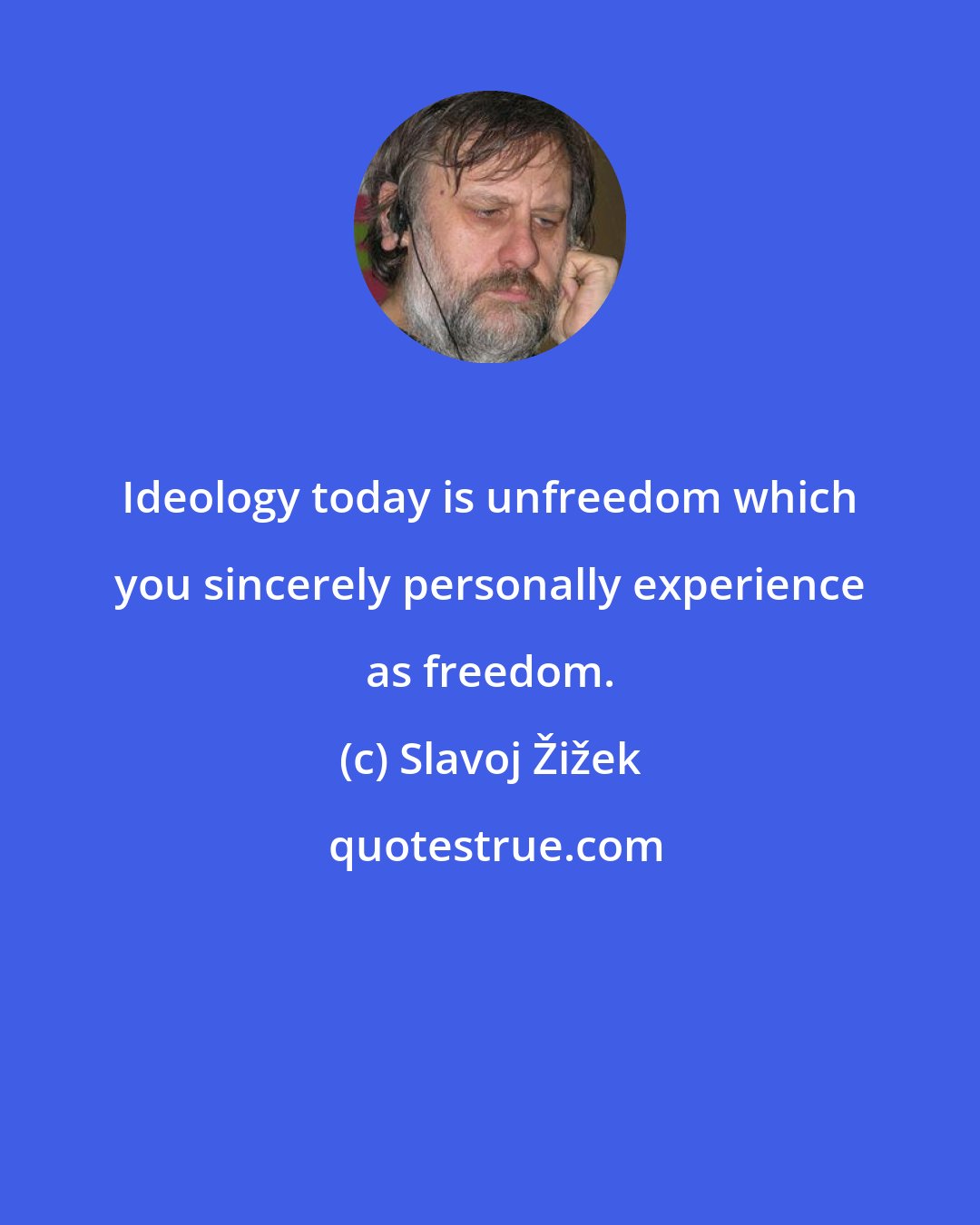 Slavoj Žižek: Ideology today is unfreedom which you sincerely personally experience as freedom.