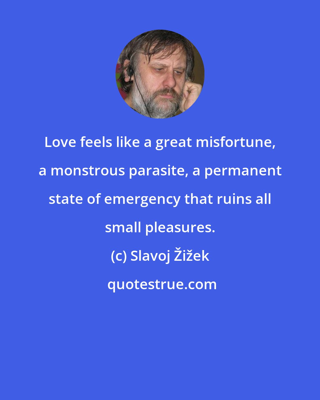 Slavoj Žižek: Love feels like a great misfortune, a monstrous parasite, a permanent state of emergency that ruins all small pleasures.