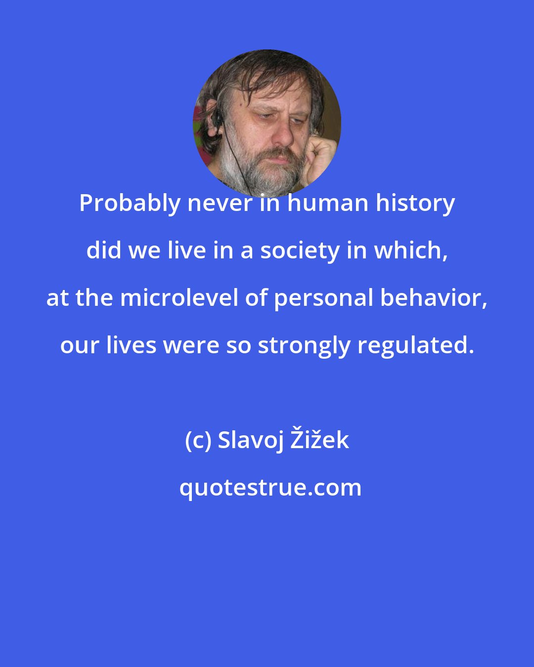 Slavoj Žižek: Probably never in human history did we live in a society in which, at the microlevel of personal behavior, our lives were so strongly regulated.