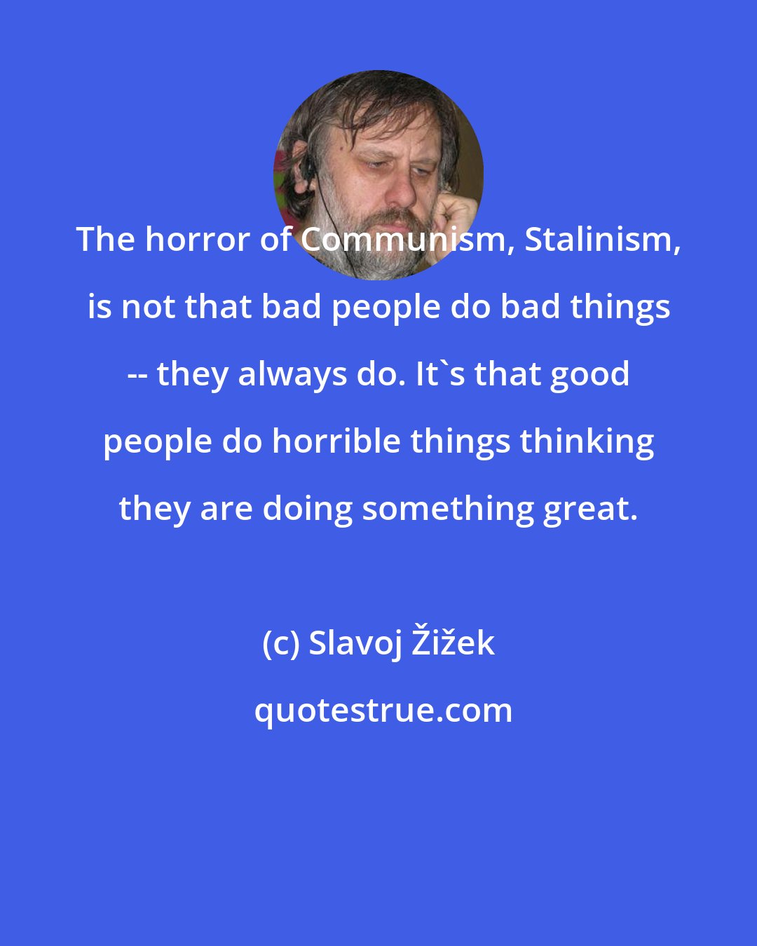 Slavoj Žižek: The horror of Communism, Stalinism, is not that bad people do bad things -- they always do. It's that good people do horrible things thinking they are doing something great.