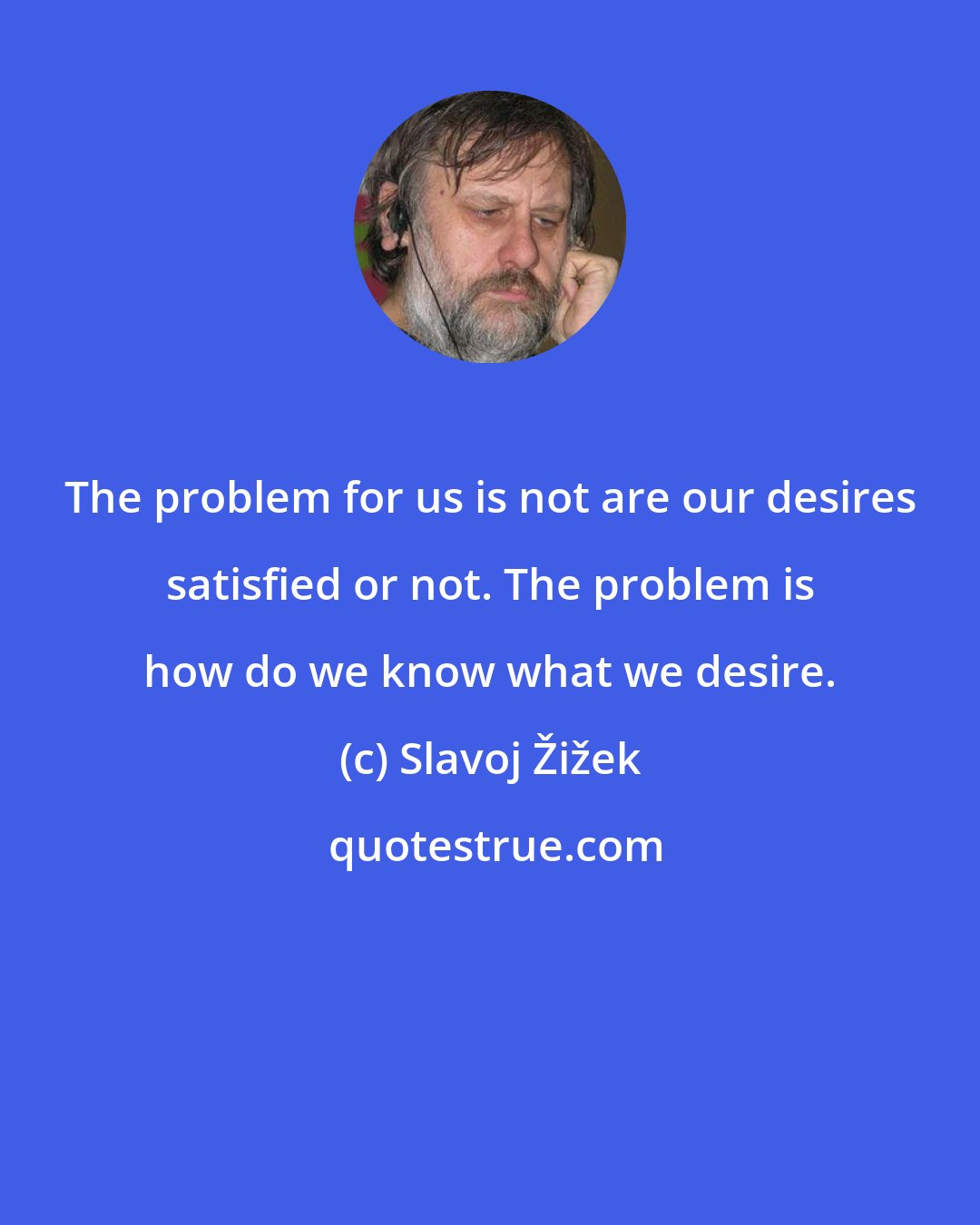 Slavoj Žižek: The problem for us is not are our desires satisfied or not. The problem is how do we know what we desire.