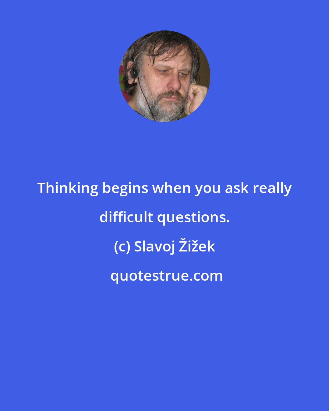 Slavoj Žižek: Thinking begins when you ask really difficult questions.