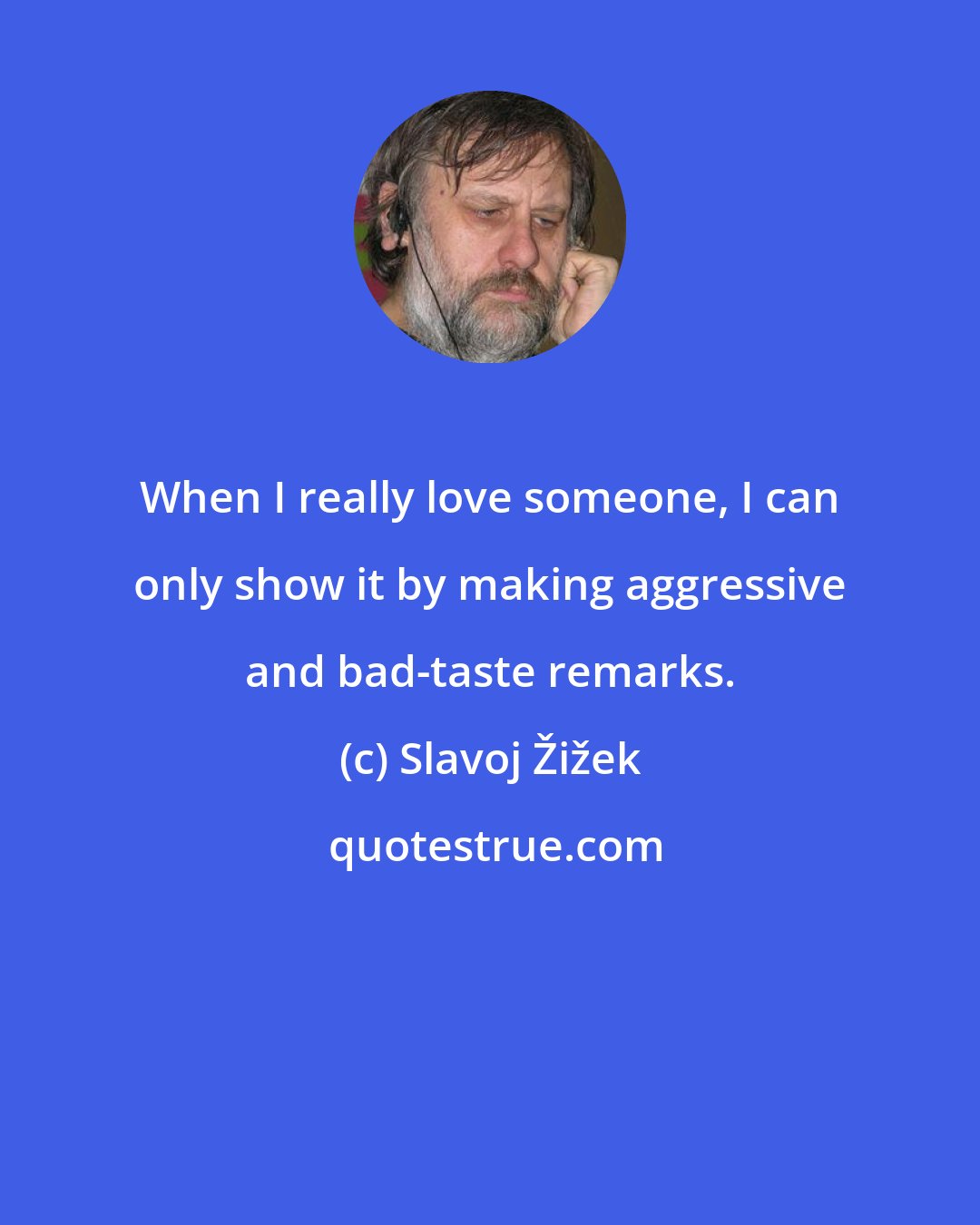 Slavoj Žižek: When I really love someone, I can only show it by making aggressive and bad-taste remarks.