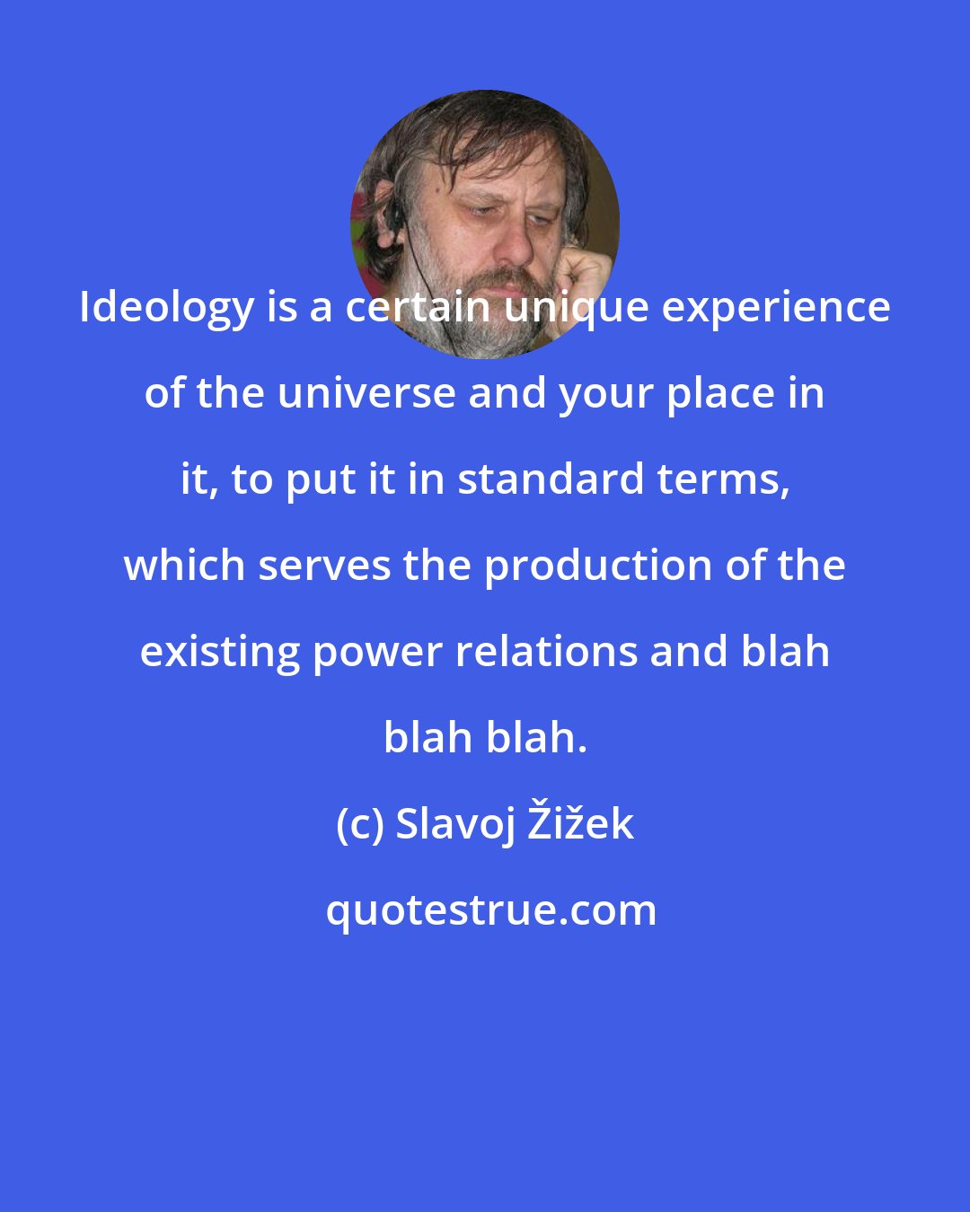 Slavoj Žižek: Ideology is a certain unique experience of the universe and your place in it, to put it in standard terms, which serves the production of the existing power relations and blah blah blah.