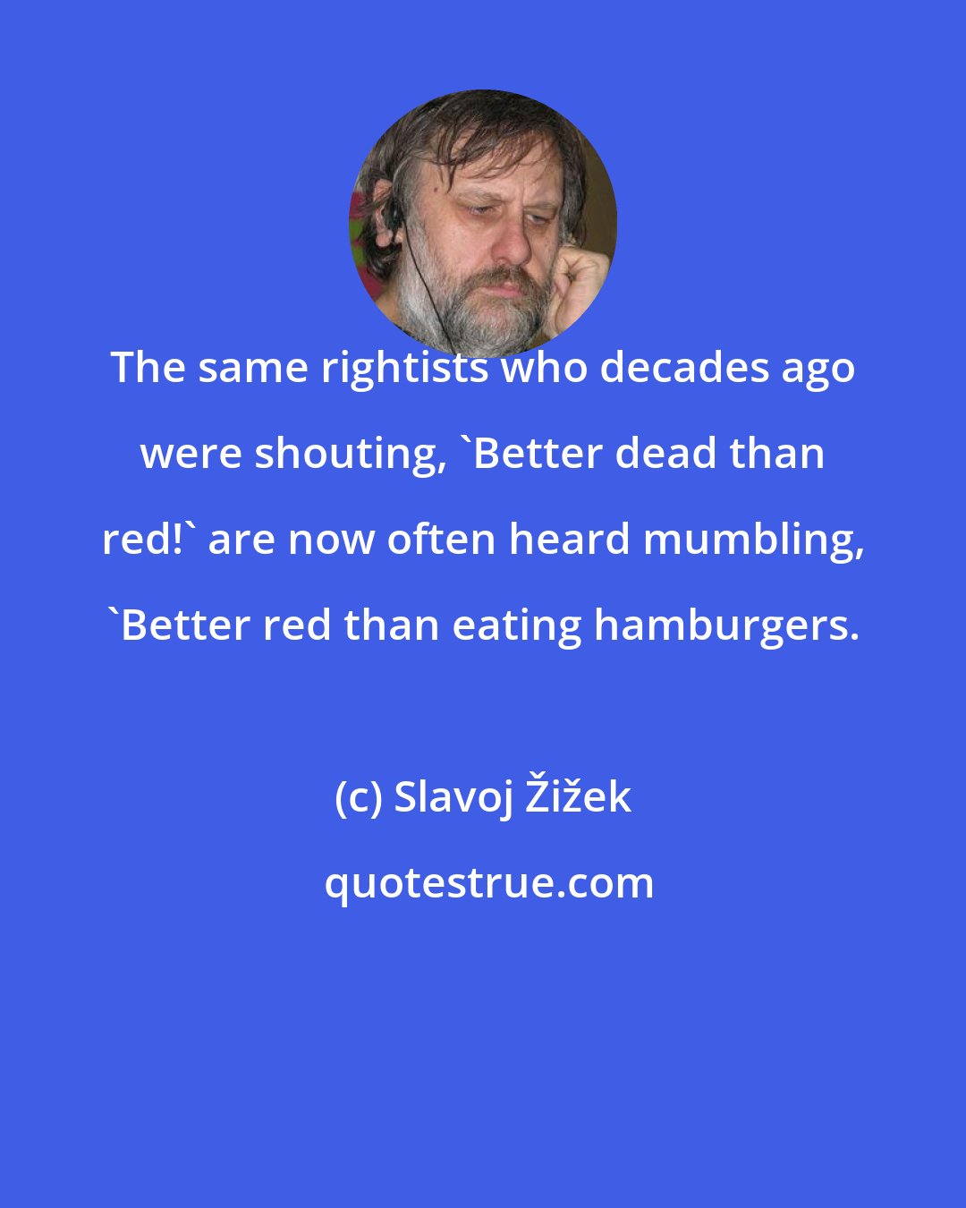 Slavoj Žižek: The same rightists who decades ago were shouting, 'Better dead than red!' are now often heard mumbling, 'Better red than eating hamburgers.