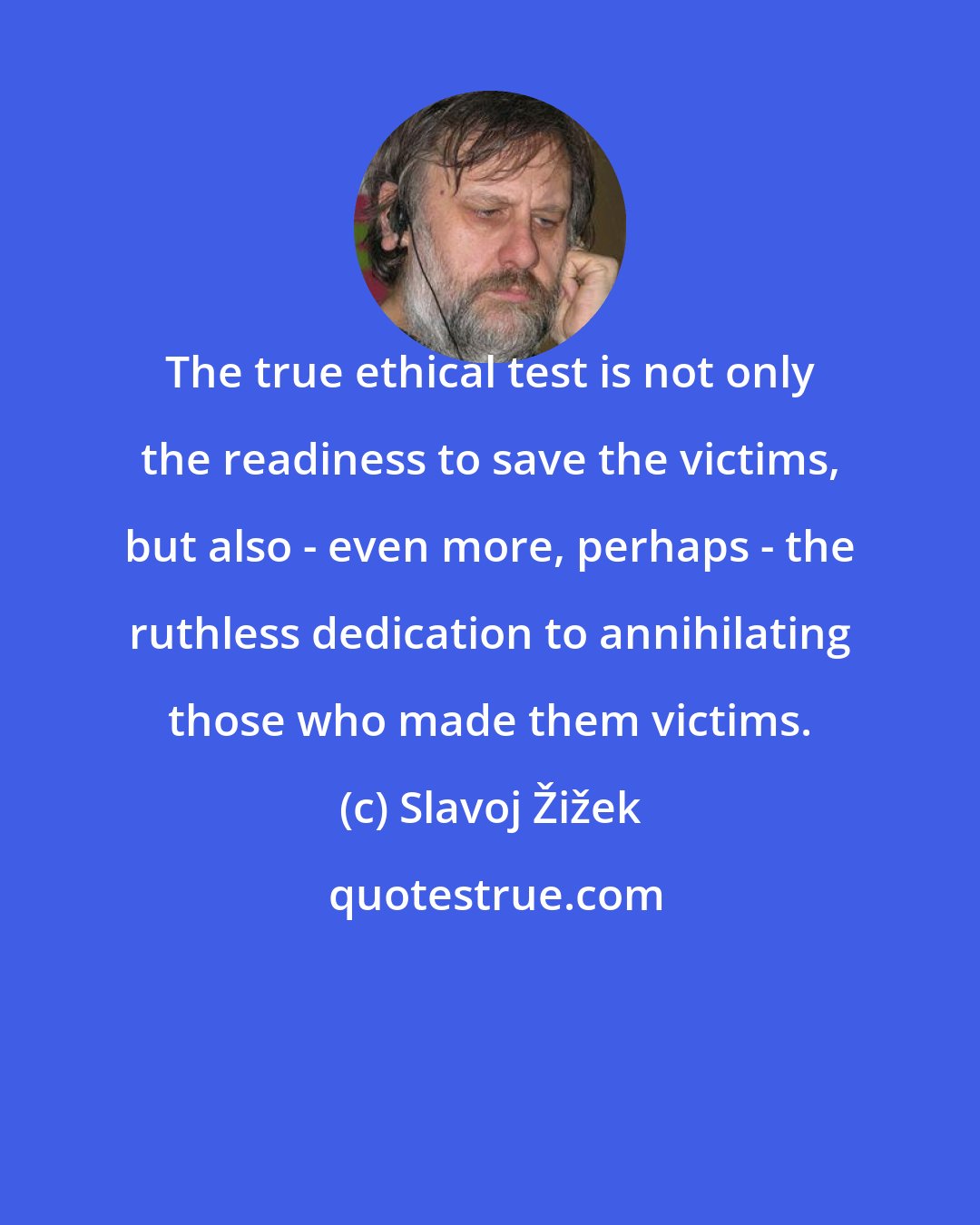 Slavoj Žižek: The true ethical test is not only the readiness to save the victims, but also - even more, perhaps - the ruthless dedication to annihilating those who made them victims.