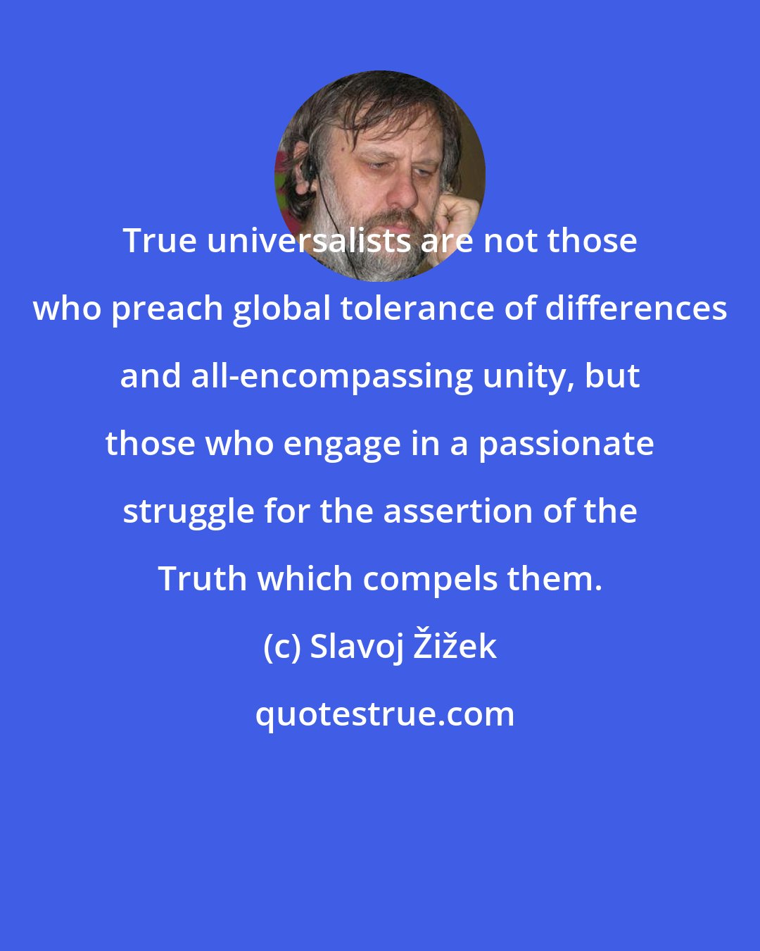 Slavoj Žižek: True universalists are not those who preach global tolerance of differences and all-encompassing unity, but those who engage in a passionate struggle for the assertion of the Truth which compels them.