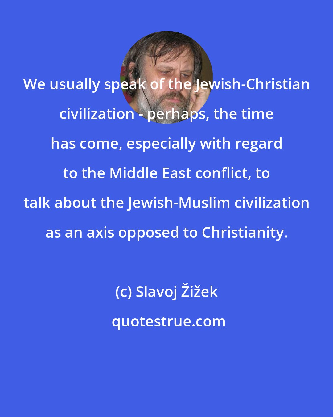 Slavoj Žižek: We usually speak of the Jewish-Christian civilization - perhaps, the time has come, especially with regard to the Middle East conflict, to talk about the Jewish-Muslim civilization as an axis opposed to Christianity.