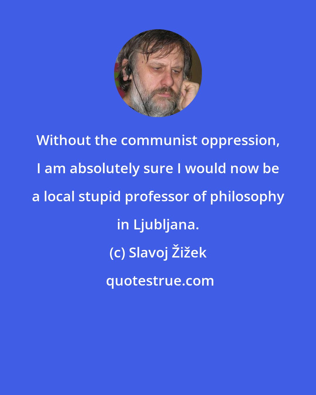 Slavoj Žižek: Without the communist oppression, I am absolutely sure I would now be a local stupid professor of philosophy in Ljubljana.