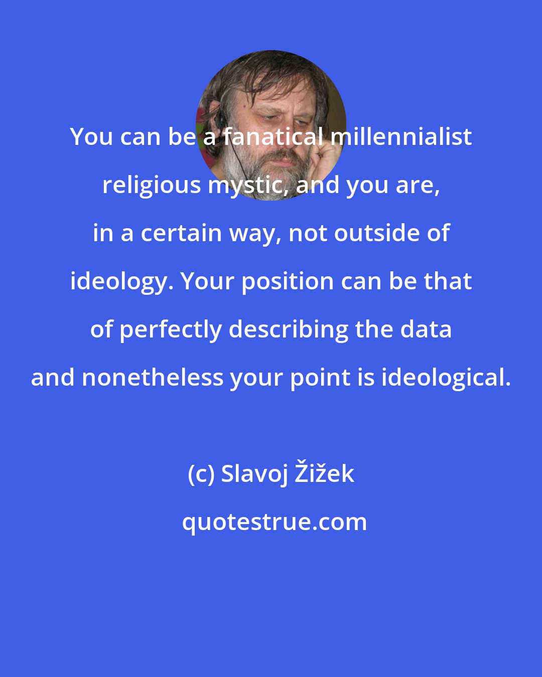 Slavoj Žižek: You can be a fanatical millennialist religious mystic, and you are, in a certain way, not outside of ideology. Your position can be that of perfectly describing the data and nonetheless your point is ideological.