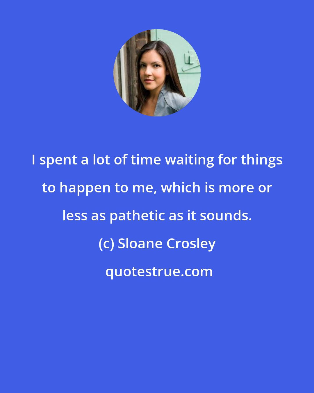 Sloane Crosley: I spent a lot of time waiting for things to happen to me, which is more or less as pathetic as it sounds.