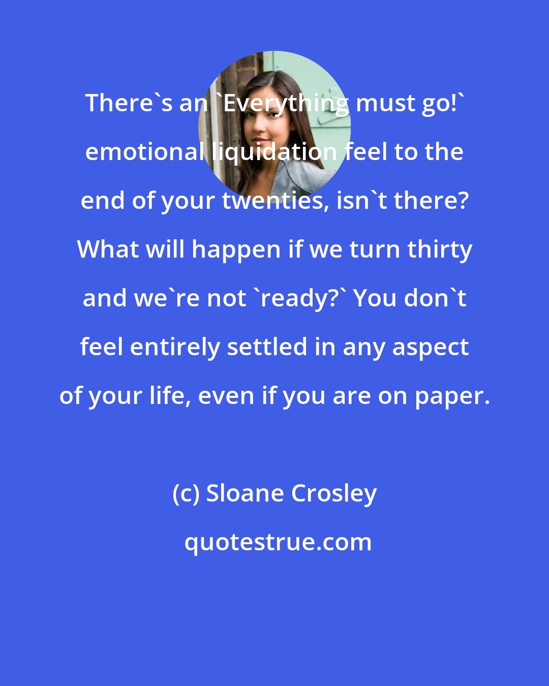 Sloane Crosley: There's an 'Everything must go!' emotional liquidation feel to the end of your twenties, isn't there? What will happen if we turn thirty and we're not 'ready?' You don't feel entirely settled in any aspect of your life, even if you are on paper.