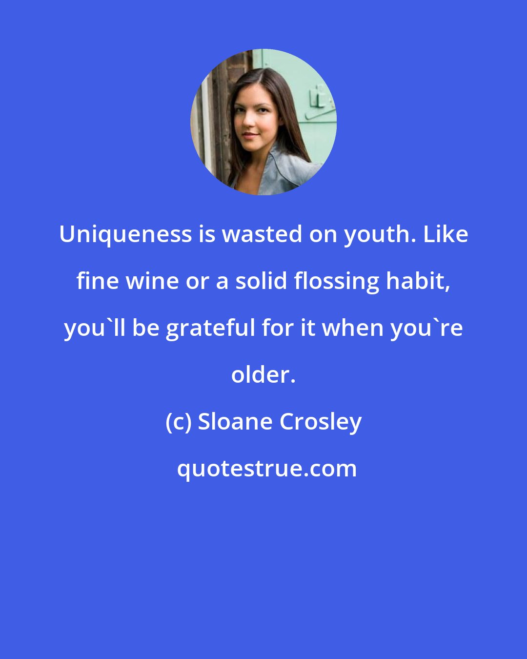 Sloane Crosley: Uniqueness is wasted on youth. Like fine wine or a solid flossing habit, you'll be grateful for it when you're older.