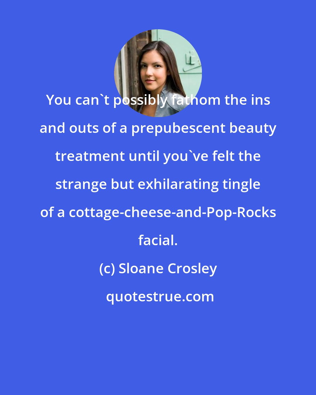 Sloane Crosley: You can't possibly fathom the ins and outs of a prepubescent beauty treatment until you've felt the strange but exhilarating tingle of a cottage-cheese-and-Pop-Rocks facial.