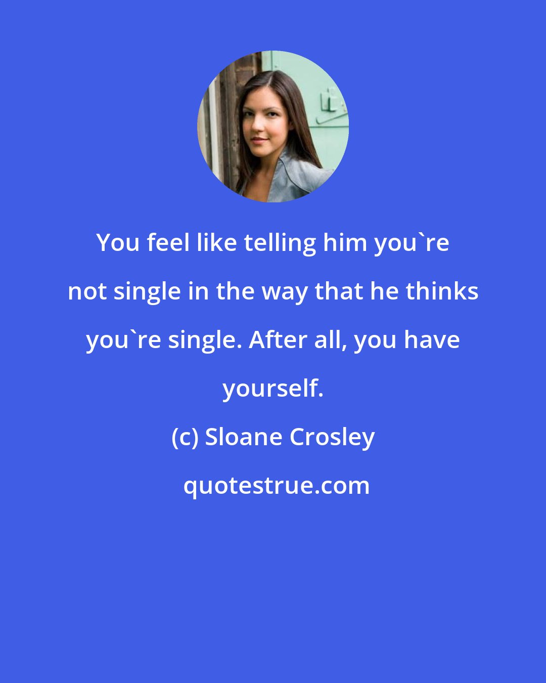 Sloane Crosley: You feel like telling him you're not single in the way that he thinks you're single. After all, you have yourself.