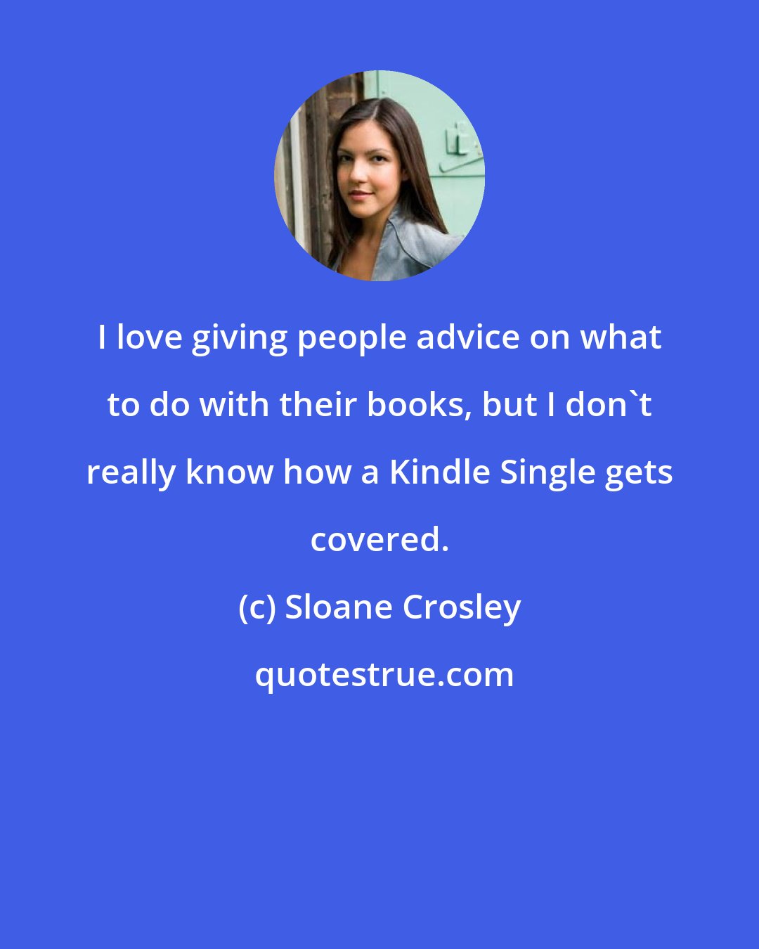 Sloane Crosley: I love giving people advice on what to do with their books, but I don't really know how a Kindle Single gets covered.